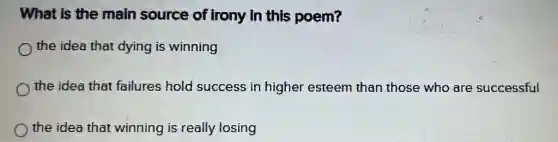 What is the main source of irony in this poem?
the idea that dying is winning
the idea that failures hold success in higher esteem than those who are successful
the idea that winning is really losing
