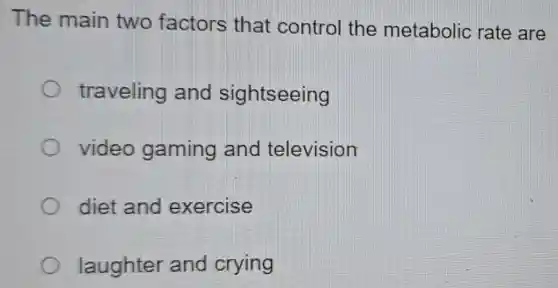 The main two factors that control the metabolic rate are
traveling and sightseeing
video gaming and television
diet and exercise
laughter and crying