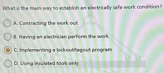 What is the main way to establish an electrically safe work condition?
A. Contracting the work out
B. Having an electrician perform the work
C: Implementing a lockout/tagout program
D. Using insulated tools only