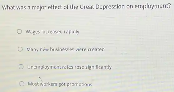 What was a major effect of the Great Depression on employment?
Wages increased rapidly
Many new businesses were created
Unemployment rates rose significantly
Most workers got promotions