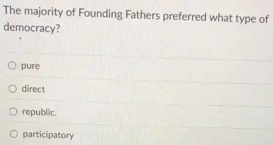 The majority of Founding Fathers preferred what type of
democracy?
pure
direct
republic.
participatory