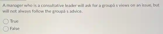 A manager who is a consultative leader will ask for a groupâ s views on an issue, but
will not always follow the groupâ s advice.
True
False