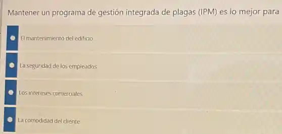 Mantener un programa de gestión integrada de plagas (IPM) es lo mejor para
El mantenimiento del edificio
La seguridad de los empleados
Los intereses comerciales
La comodidad del cliente
