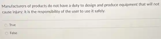 Manufacturers of products do not have a duty to design and produce equipment that will not
cause injury; it is the responsibility of the user to use it safely.
True
False