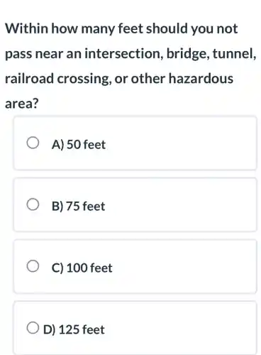 Within how many feet should you not
pass near an intersection , bridge tunnel,
railroad crossing, or other hazardous
area?
A) 50 feet
B) 75 feet
C) 100 feet
D) 125 feet