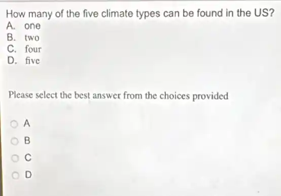 How many of the five climate types can be found in the US?
A. one
B. two
C. four
D. five
Please select the best answer from the choices provided
A
B
C
D