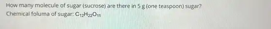 How many molecule of sugar (sucrose) are there in 5 g (one teaspoon) sugar?
Chemical foluma of sugar: C_(12)H_(22)O_(11)