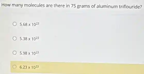 How many molecules are there in 75 grams of aluminum triflouride?
5.68times 10^23
5.38times 10^23
5.98times 10^23
6.23times 10^23