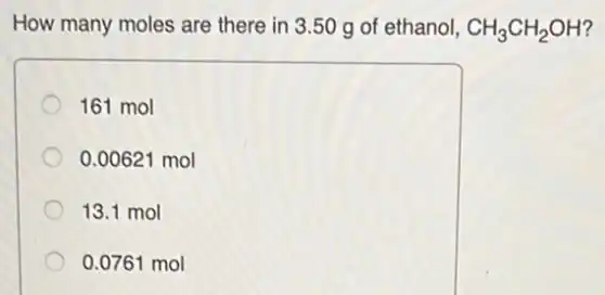 How many moles are there in 3.50 g of ethanol, CH_(3)CH_(2)OH
161 mol
0.00621 mol
13.1 mol
0.0761 mol