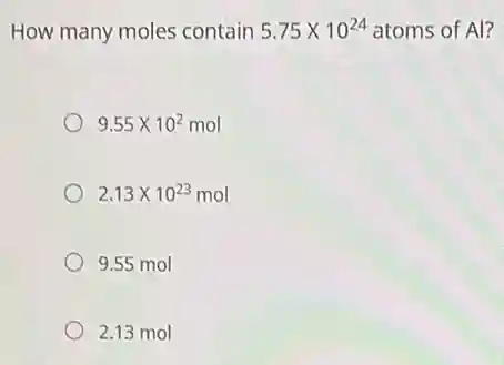 How many moles contain 5.75times 10^24 atoms of Al?
9.55times 10^2
2.13times 10^23 mol
9.55 mol
2.13 mol