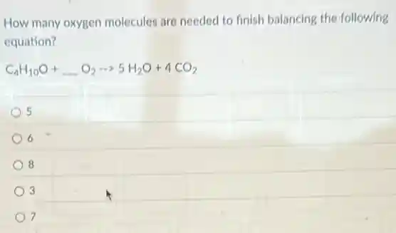How many oxygen molecules are needed to finish balancing the following
equation?
C_(4)H_(10)O+ldots O_(2)arrow 5H_(2)O+4CO_(2)
5
6
8
3
7