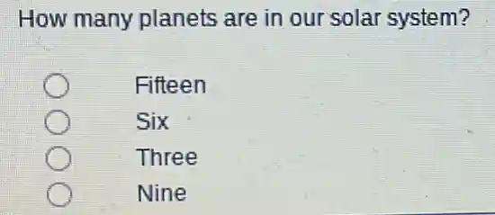 How many planets are in our solar system?
Fifteen
Six
Three
Nine