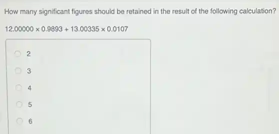 How many significant figures should be retained in the result of the following calculation?
12.00000times 0.9893+13.00335times 0.0107
2
3
4
5
6