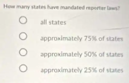 How many states have mandated reporter laws?
all states
approximately 75% of states
approximately 50% of states
approximately 25% of states