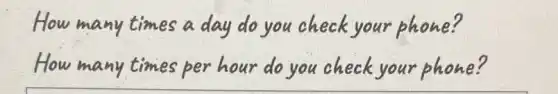 How many times a day do you check your phone?
How many times per hour do you check your phone?