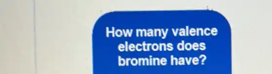 How many valence
electrons does
bromine have?