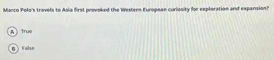 Marco Polo's travels to Asia first provoked the Western European curiosity for exploration and expansion?
A True
B False