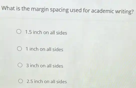 What is the margin spacing used for academic writing?
1.5 inch on all sides
1 inch on all sides
3 inch on all sides
2.5 inch on all sides