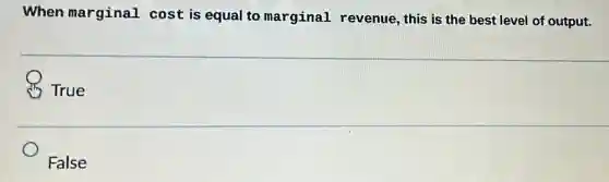 When marginal cost is equal to marginal revenue , this is the best level of output.
True
False