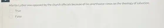 Martin Luther was opposed by the church officials because of his unorthodox views on the theology of salvation.
True
False
