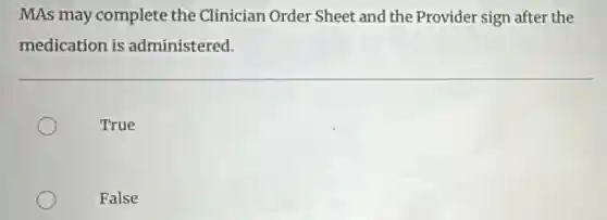 MAs may complete the Clinician Order Sheet and the Provider sign after the
medication is administered.
True
False