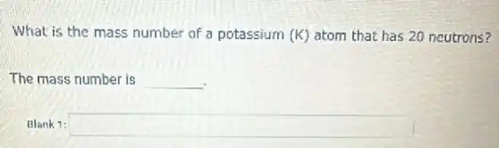 What is the mass number of a potassium (K) atom that has 20 neutrons?
The mass number is __
Blank 1: square