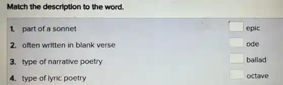 Match the description to the word.
1. part of a sonnet
2. often written in blank verse
3. type of narrative poetry
4. type of lyric poetry
square epic
square ode
square ballad
square octave