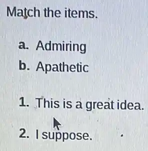 Match the items.
a. Admiring
b. Apathetic
1. This is a great idea.
2. I suppose.