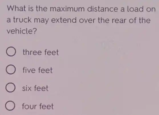 What is the maximum distance a load on
a truck may extend over the rear of the
vehicle?
three feet
five feet
six feet
four feet