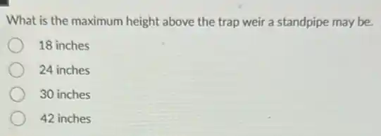 What is the maximum height above the trap weir a standpipe may be.
18 inches
24 inches
30 inches
42 inches