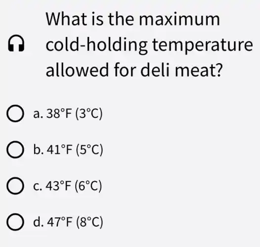What is the maximum
cold-holding temperature
allowed for deli meat?
a 38^circ F(3^circ C)
b 41^circ F(5^circ C)
C 43^circ F(6^circ C)
d. 47^circ F(8^circ C)