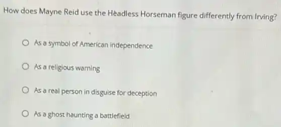 How does Mayne Reid use the Headless Horseman figure differently from Irving?
As a symbol of Americar independence
As a religious warning
As a real person in disguise for deception
As a ghost haunting a battlefield