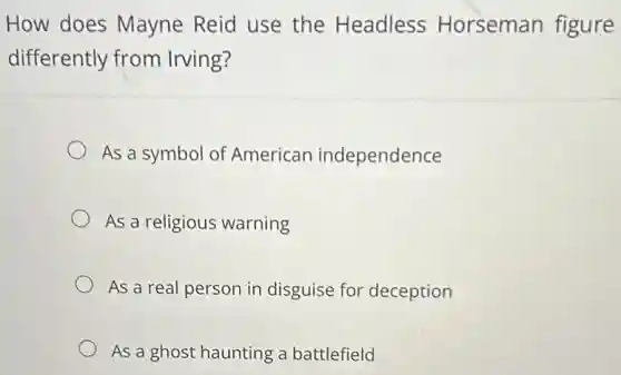 How does Mayne Reid use the Headless Horseman figure
differently from Irving?
As a symbol of American independence
As a religious warning
As a real person in disguise for deception
As a ghost haunting a battlefield