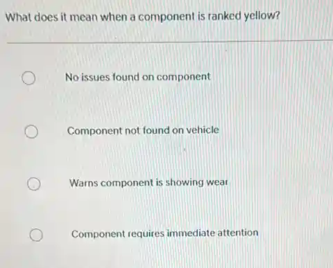 What does it mean when a component is ranked yellow?
No issues found on component
Component not found on vehicle
Warns component is showing wear
Component requires immediate attention
