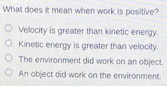 What does it mean when work is positive?
Velocity is greater than kinetic energy.
Kinetic energy is greater than velocity.
The environment did work on an object.
An object did work on the environment.