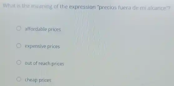 What is the meaning of the expression "precios fuera de mi alcance"?
affordable prices
expensive prices
out of reach prices
cheap prices