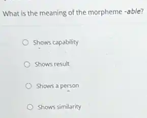What is the meaning of the morpheme -able?
Shows capability
Shows result
Shows a person
Shows similarity