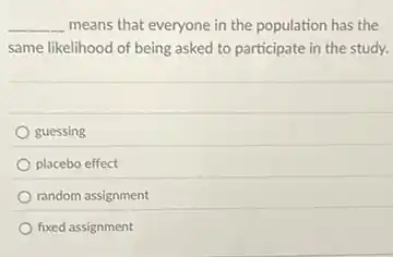 __ means that everyone in the population has the
same likelihood of being asked to participate in the study.
guessing
placebo effect
random assignment
fixed assignment
