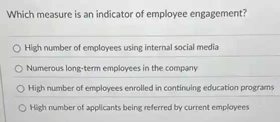 Which measure is an indicator of employee engagement?
High number of employees using internal social media
Numerous long-term employees in the company
High number of employees enrolled in continuing education programs
High number of applicants being referred by current employees