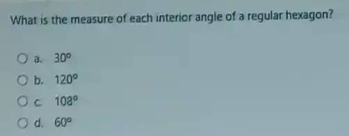 What is the measure of each interior angle of a regular hexagon?
a. 30^circ
b. 120^circ
c. 108^circ
d. 60^circ