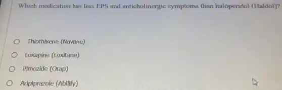 Which medication has less EPS and anticholinergic symptoms than haloperidol (Haldol)?
Thiothixene (Navane)
Loxapine (Loxitane)
Pimozide (Orap)
Aripiprazole (Abilify)