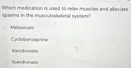 Which medication is used to relax muscles and alleviate
spasms in the musculoskeletal system?
Meloxicam
Cyclobenzaprine
Alendronate
Ibandronate