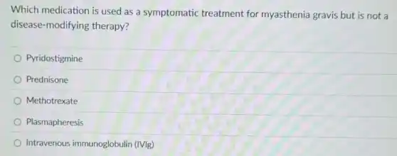 Which medication is used as a symptomatic treatment for myasthenia gravis but is not a
disease-modifying therapy?
Pyridostigmine
Prednisone
Methotrexate
Plasmapheresis
Intravenous immunoglobulin (IVIg)