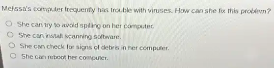 Melissa's computer frequently has trouble with viruses. How can she fix this problem?
She can try to avoid spilling on her computer.
She can install scanning software.
She can check for signs of debris in her computer.
She can reboot her computer.