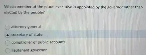 Which member of the plural executive is appointed by the governor rather than
elected by the people?
attorney general
secretary of state
comptroller of public accounts
lieutenant governor