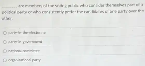 __ are members of the voting public who consider themselves part of a
political party or who consistently prefer the candidates of one party over the
other.
party-in-the-electorate
party-in-government
national committee
organizational party