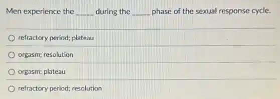 Men experience the __ during the __ phase of the sexual response cycle.
refractory period; plateau
orgasm; resolution
orgasm; plateau
refractory period; resolution