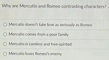 Why are Mercutio and Romeo contrasting characters?
Mercutio doesn't take love as seriously as Romeo
Mercutio comes from a poor family
Mercutio is careless and free-spirited
Mercutio loves Romeo's enemy