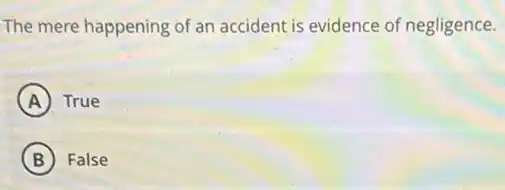 The mere happening of an accident is evidence of negligence.
A True
B False
