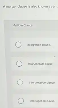 A merger clause is also known as an
Multiple Choice
Integration clause.
instrumental clause.
Interpretation clause.
Interrogation clause.